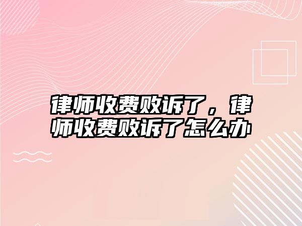 律師收費敗訴了，律師收費敗訴了怎么辦