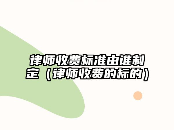 律師收費標準由誰制定（律師收費的標的）