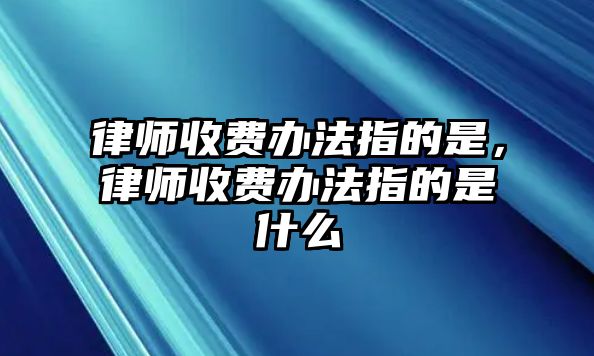 律師收費辦法指的是，律師收費辦法指的是什么