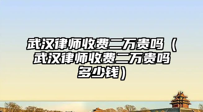 武漢律師收費二萬貴嗎（武漢律師收費二萬貴嗎多少錢）