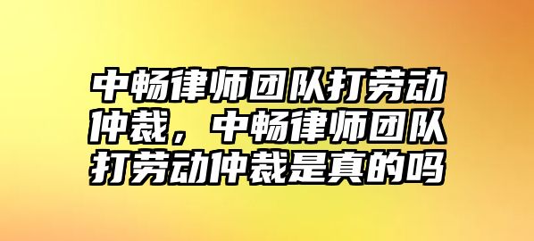 中暢律師團(tuán)隊(duì)打勞動(dòng)仲裁，中暢律師團(tuán)隊(duì)打勞動(dòng)仲裁是真的嗎