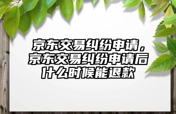 京東交易糾紛申請，京東交易糾紛申請后什么時候能退款