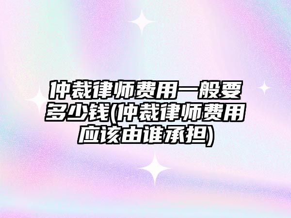 仲裁律師費用一般要多少錢(仲裁律師費用應該由誰承擔)