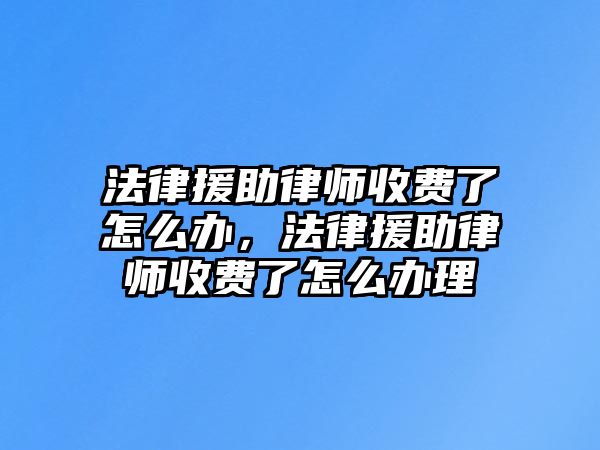 法律援助律師收費(fèi)了怎么辦，法律援助律師收費(fèi)了怎么辦理