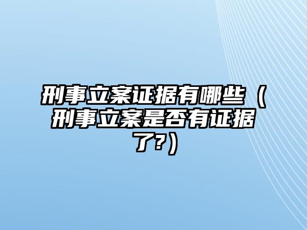 刑事立案證據有哪些（刑事立案是否有證據了?）