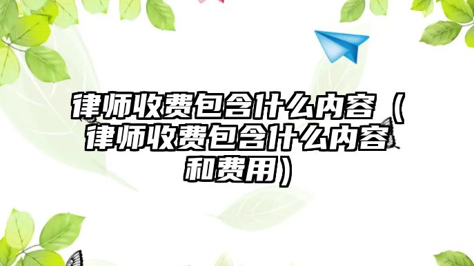 律師收費(fèi)包含什么內(nèi)容（律師收費(fèi)包含什么內(nèi)容和費(fèi)用）