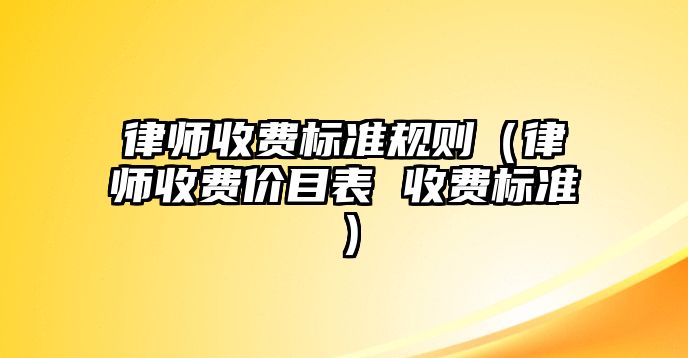 律師收費標準規則（律師收費價目表 收費標準）