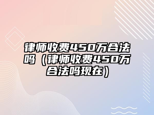 律師收費450萬合法嗎（律師收費450萬合法嗎現(xiàn)在）