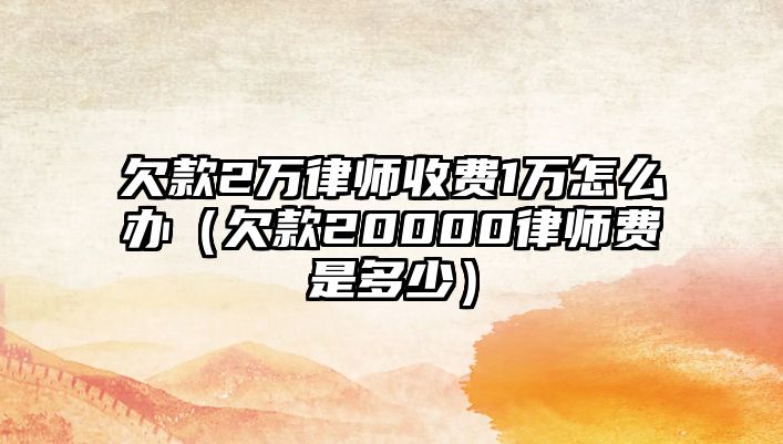 欠款2萬律師收費1萬怎么辦（欠款20000律師費是多少）