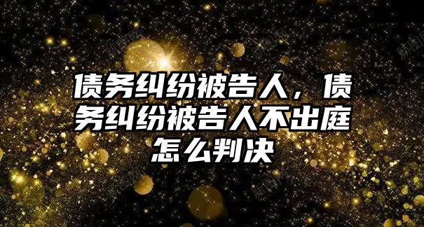 債務糾紛被告人，債務糾紛被告人不出庭怎么判決