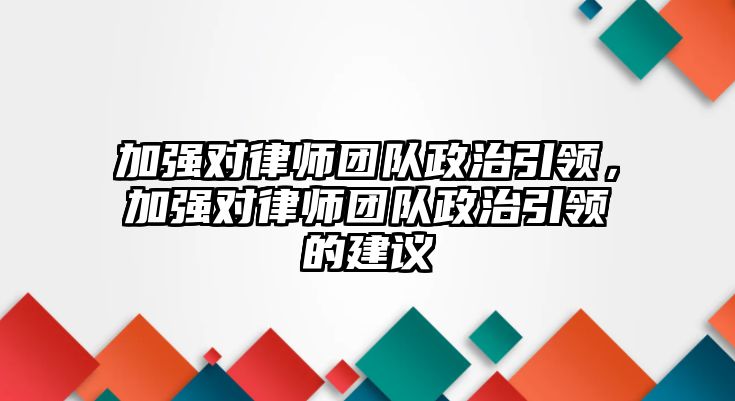 加強對律師團隊政治引領，加強對律師團隊政治引領的建議