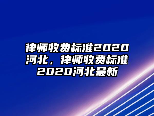 律師收費(fèi)標(biāo)準(zhǔn)2020河北，律師收費(fèi)標(biāo)準(zhǔn)2020河北最新