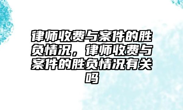 律師收費(fèi)與案件的勝負(fù)情況，律師收費(fèi)與案件的勝負(fù)情況有關(guān)嗎