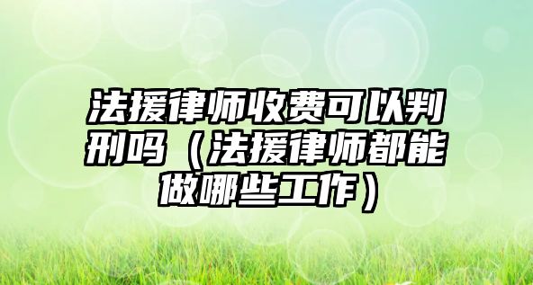 法援律師收費可以判刑嗎（法援律師都能做哪些工作）