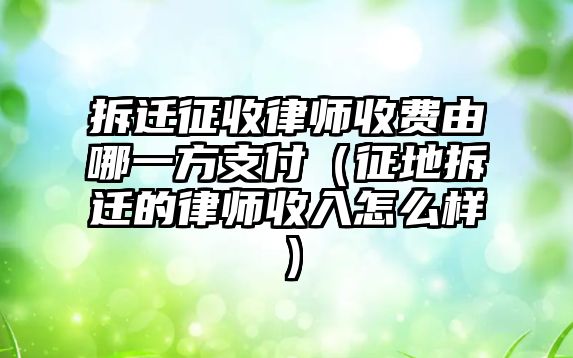 拆遷征收律師收費(fèi)由哪一方支付（征地拆遷的律師收入怎么樣）