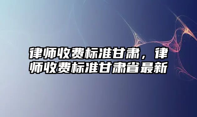 律師收費標(biāo)準(zhǔn)甘肅，律師收費標(biāo)準(zhǔn)甘肅省最新