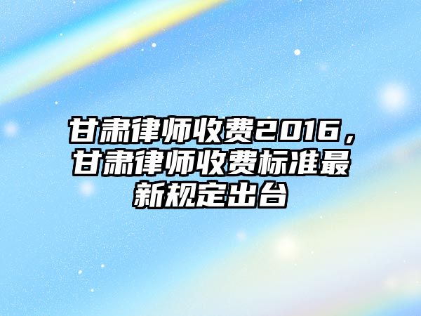 甘肅律師收費2016，甘肅律師收費標準最新規定出臺