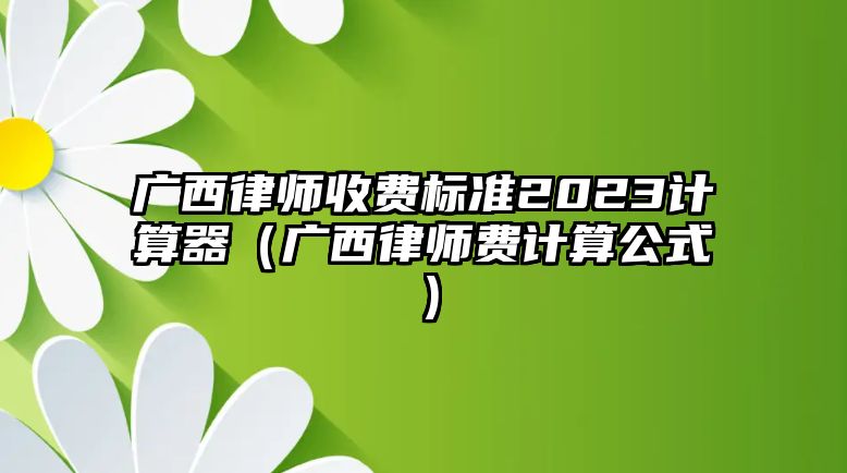 廣西律師收費標準2023計算器（廣西律師費計算公式）