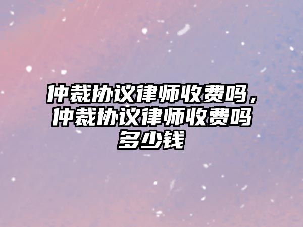 仲裁協(xié)議律師收費嗎，仲裁協(xié)議律師收費嗎多少錢