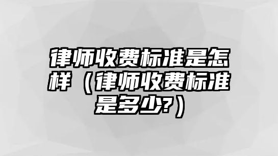 律師收費標準是怎樣（律師收費標準是多少?）