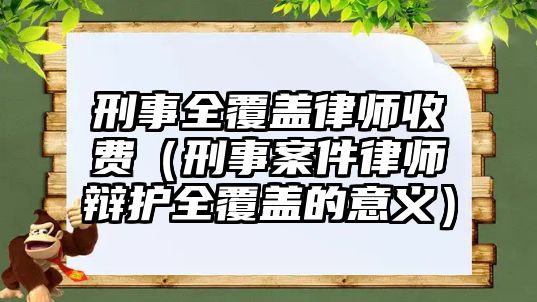 刑事全覆蓋律師收費（刑事案件律師辯護全覆蓋的意義）