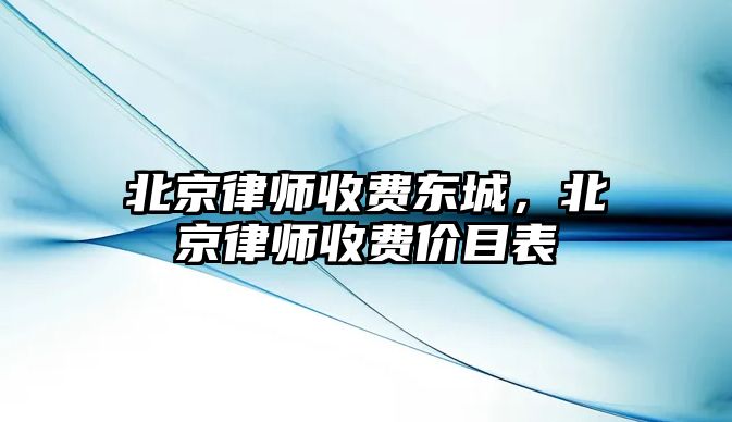 北京律師收費東城，北京律師收費價目表