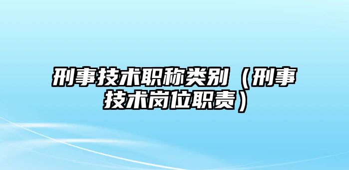 刑事技術(shù)職稱類別（刑事技術(shù)崗位職責(zé)）