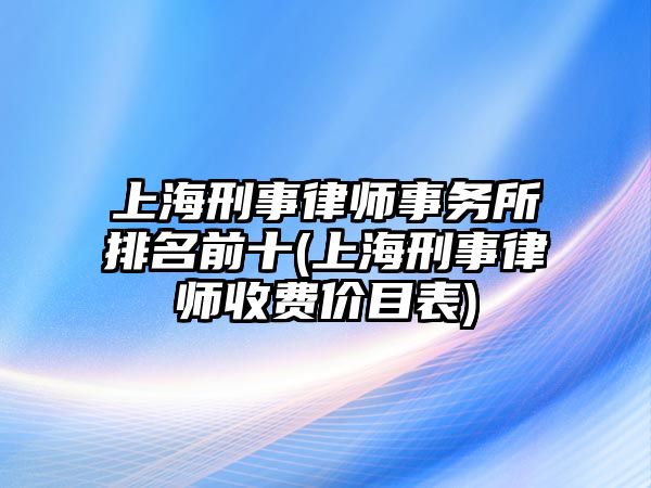 上海刑事律師事務所排名前十(上海刑事律師收費價目表)