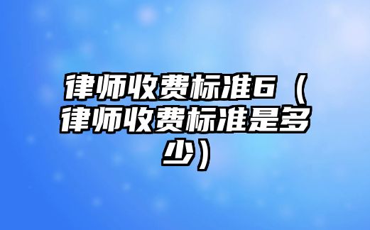 律師收費標準6（律師收費標準是多少）