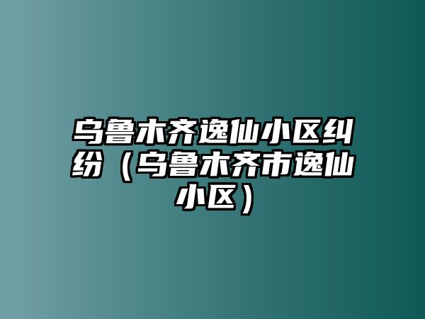 烏魯木齊逸仙小區糾紛（烏魯木齊市逸仙小區）