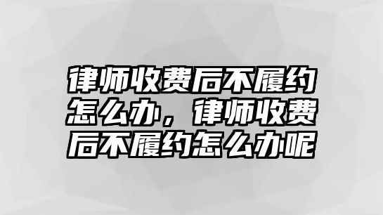 律師收費后不履約怎么辦，律師收費后不履約怎么辦呢