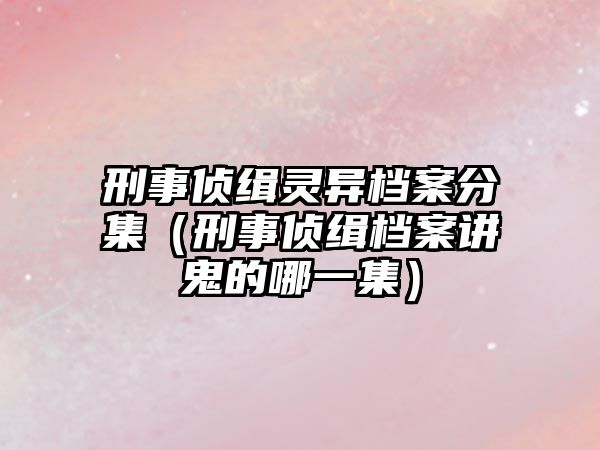 刑事偵緝靈異檔案分集（刑事偵緝檔案講鬼的哪一集）