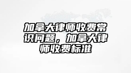 加拿大律師收費(fèi)常識(shí)問題，加拿大律師收費(fèi)標(biāo)準(zhǔn)