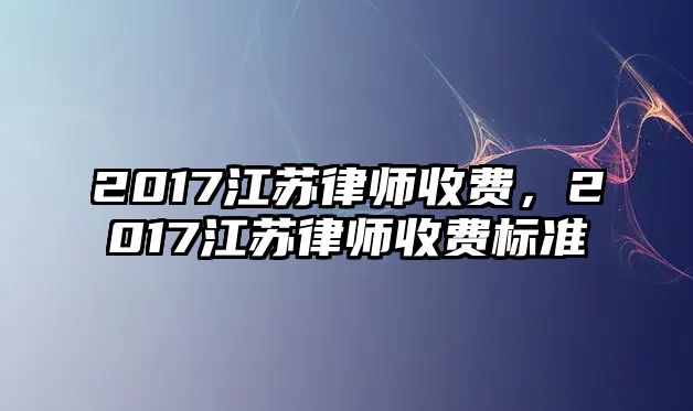 2017江蘇律師收費，2017江蘇律師收費標準