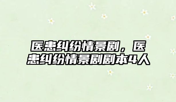 醫(yī)患糾紛情景劇，醫(yī)患糾紛情景劇劇本4人