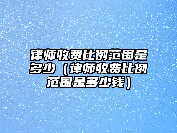 律師收費比例范圍是多少（律師收費比例范圍是多少錢）