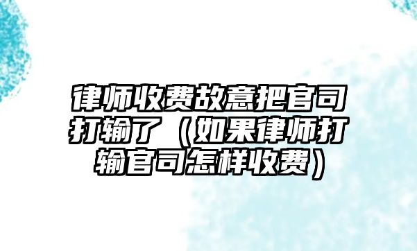 律師收費故意把官司打輸了（如果律師打輸官司怎樣收費）