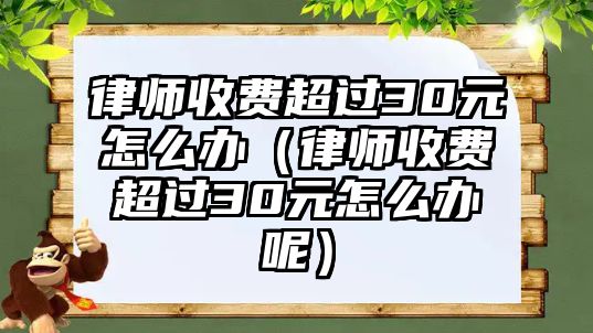 律師收費超過30元怎么辦（律師收費超過30元怎么辦呢）