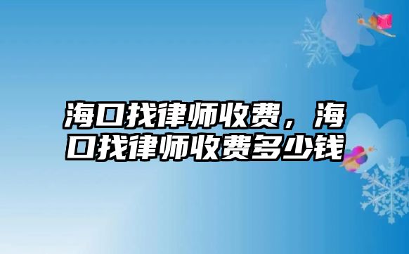 海口找律師收費，海口找律師收費多少錢