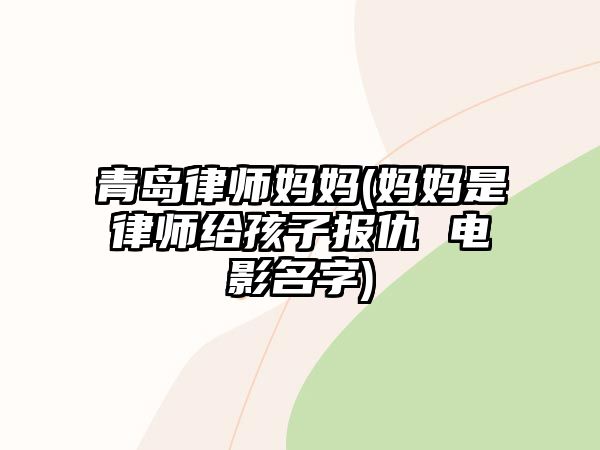 青島律師媽媽(媽媽是律師給孩子報仇 電影名字)