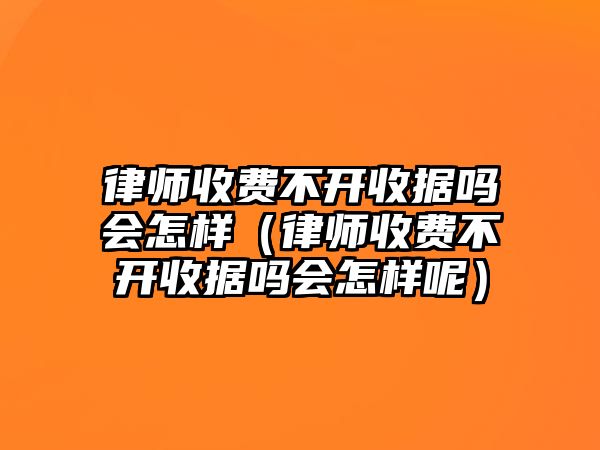 律師收費不開收據嗎會怎樣（律師收費不開收據嗎會怎樣呢）