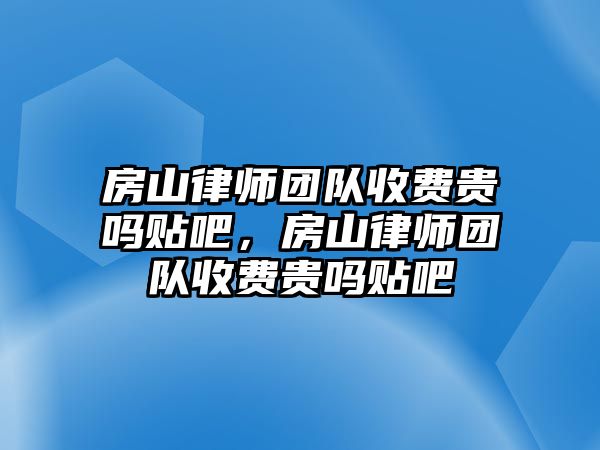 房山律師團隊收費貴嗎貼吧，房山律師團隊收費貴嗎貼吧