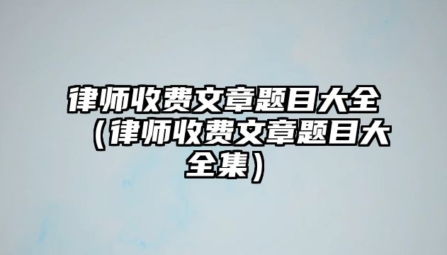 律師收費文章題目大全（律師收費文章題目大全集）