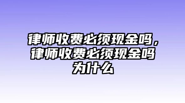 律師收費必須現(xiàn)金嗎，律師收費必須現(xiàn)金嗎為什么