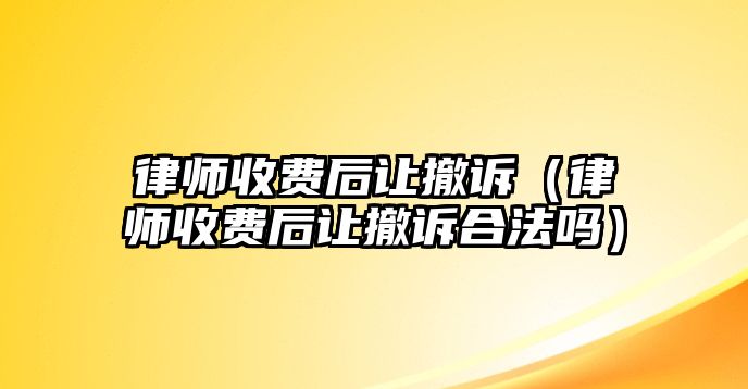 律師收費后讓撤訴（律師收費后讓撤訴合法嗎）