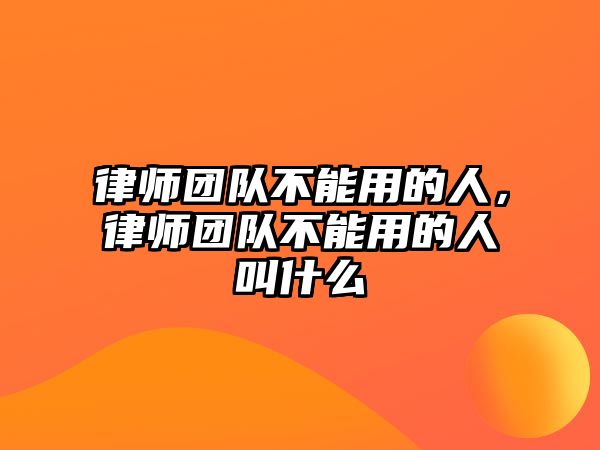 律師團隊不能用的人，律師團隊不能用的人叫什么