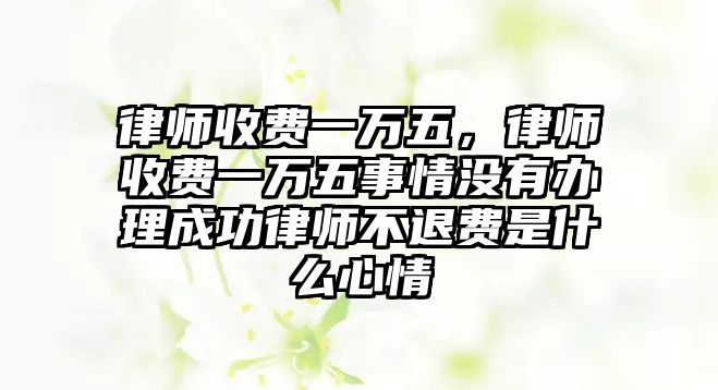 律師收費一萬五，律師收費一萬五事情沒有辦理成功律師不退費是什么心情