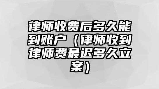 律師收費后多久能到賬戶（律師收到律師費最遲多久立案）