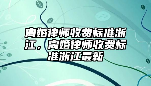 離婚律師收費標準浙江，離婚律師收費標準浙江最新