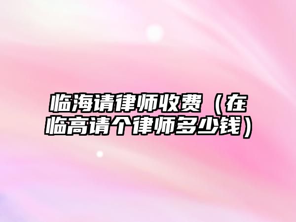 臨海請律師收費(fèi)（在臨高請個(gè)律師多少錢）